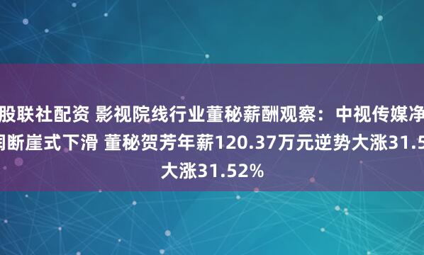 股联社配资 影视院线行业董秘薪酬观察：中视传媒净利润断崖式下滑 董秘贺芳年薪120.37万元逆势大涨31.52%