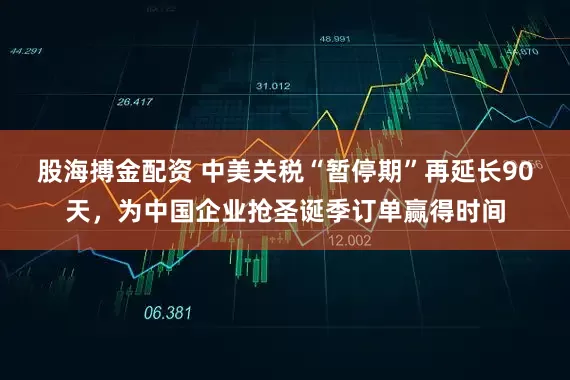 股海搏金配资 中美关税“暂停期”再延长90天，为中国企业抢圣诞季订单赢得时间