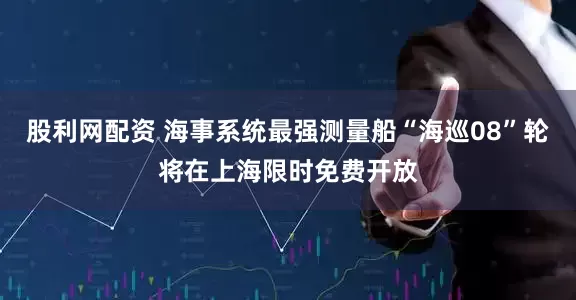 股利网配资 海事系统最强测量船“海巡08”轮将在上海限时免费开放