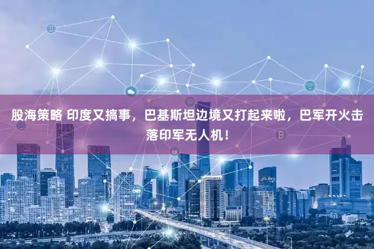 股海策略 印度又搞事，巴基斯坦边境又打起来啦，巴军开火击落印军无人机！