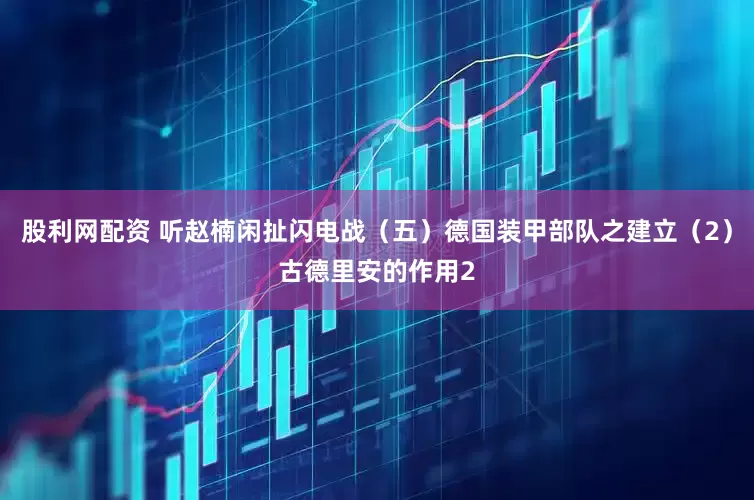 股利网配资 听赵楠闲扯闪电战（五）德国装甲部队之建立（2）古德里安的作用2