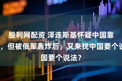 股利网配资 泽连斯基怀疑中国靠不住，但被俄军轰炸后，又来找中国要个说法？