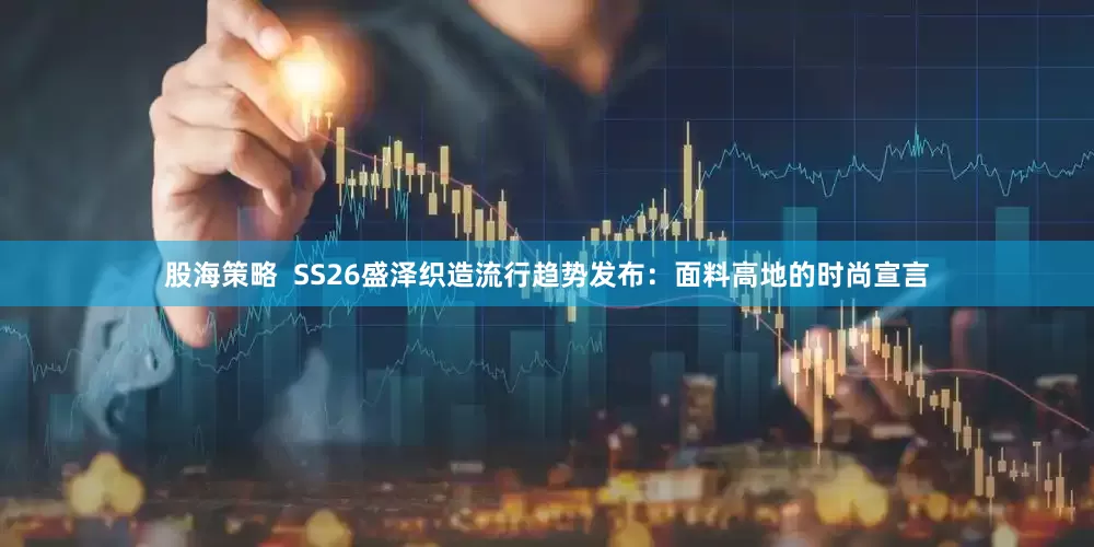 股海策略  SS26盛泽织造流行趋势发布：面料高地的时尚宣言