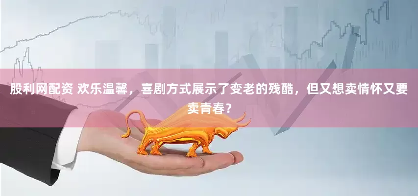 股利网配资 欢乐温馨，喜剧方式展示了变老的残酷，但又想卖情怀又要卖青春？