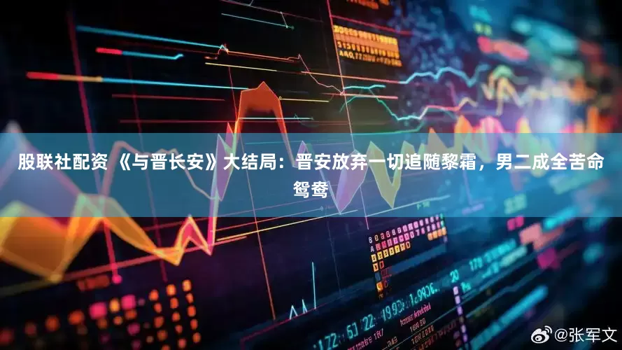 股联社配资 《与晋长安》大结局：晋安放弃一切追随黎霜，男二成全苦命鸳鸯