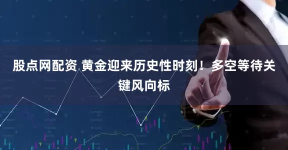 股点网配资 黄金迎来历史性时刻！多空等待关键风向标