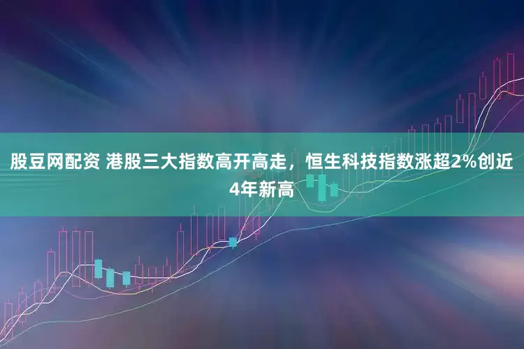 股豆网配资 港股三大指数高开高走，恒生科技指数涨超2%创近4年新高