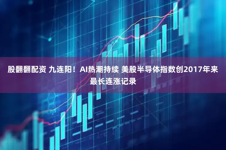 股翻翻配资 九连阳！AI热潮持续 美股半导体指数创2017年来最长连涨记录