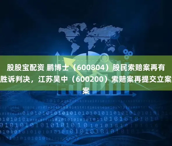 股股宝配资 鹏博士（600804）股民索赔案再有胜诉判决，江苏吴中（600200）索赔案再提交立案