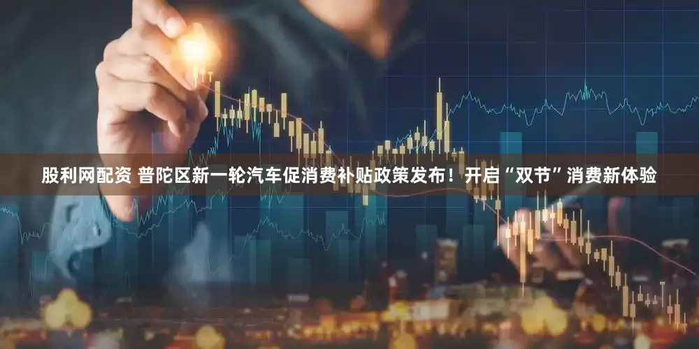 股利网配资 普陀区新一轮汽车促消费补贴政策发布！开启“双节”消费新体验