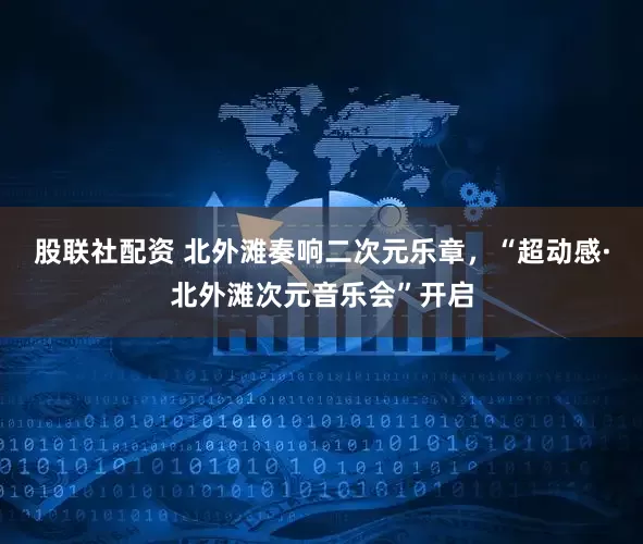 股联社配资 北外滩奏响二次元乐章，“超动感·北外滩次元音乐会”开启