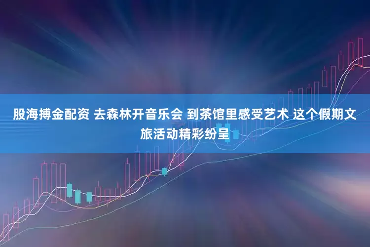 股海搏金配资 去森林开音乐会 到茶馆里感受艺术 这个假期文旅活动精彩纷呈