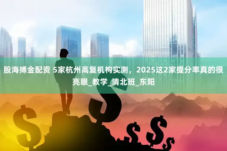 股海搏金配资 5家杭州高复机构实测，2025这2家提分率真的很亮眼_教学_清北班_东阳