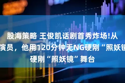 股海策略 王俊凯话剧首秀炸场!从偶像到演员,他用120分钟无NG硬刚“照妖镜”舞台