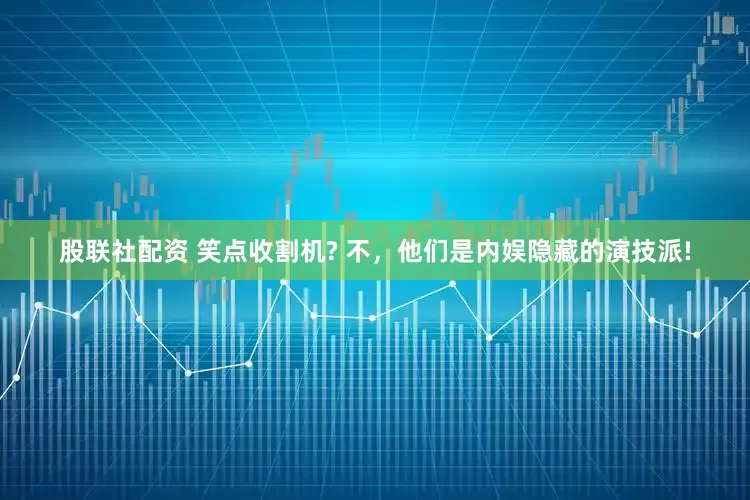 股联社配资 笑点收割机? 不,他们是内娱隐藏的演技派!