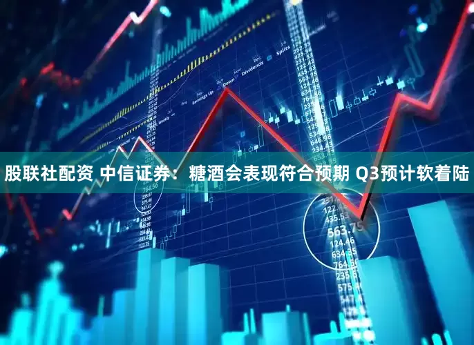 股联社配资 中信证券:糖酒会表现符合预期 Q3预计软着陆