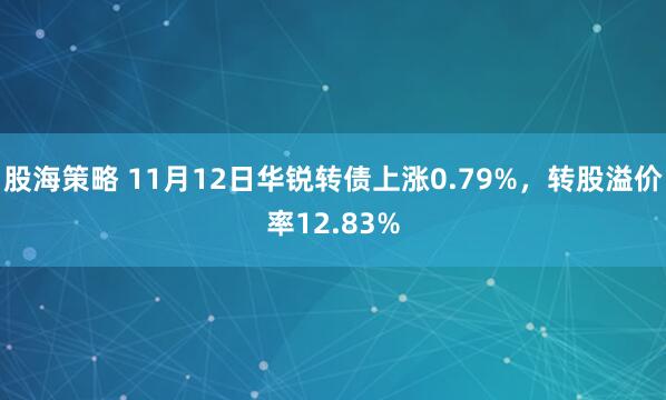 股海策略 11月12日华锐转债上涨0.79%,转股溢价率12.83%