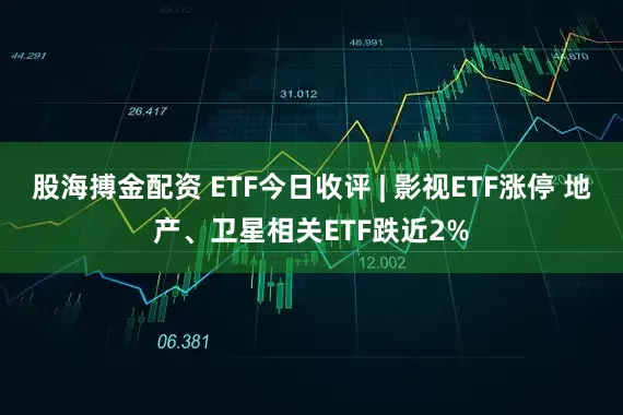 股海搏金配资 ETF今日收评 | 影视ETF涨停 地产、卫星相关ETF跌近2%
