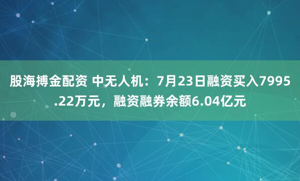 股海搏金配资 中无人机：7月23日融资买入7995.22万元，融资融券余额6.04亿元