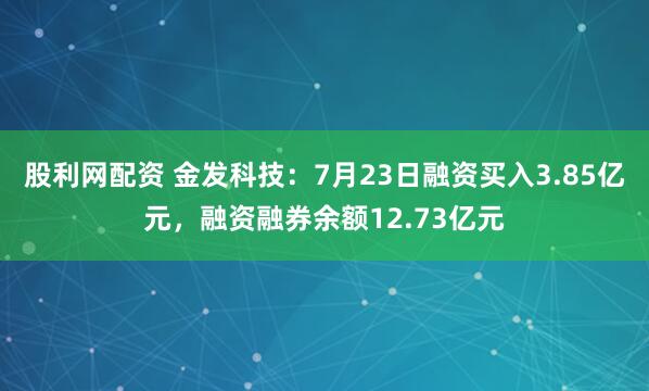 股利网配资 金发科技：7月23日融资买入3.85亿元，融资融券余额12.73亿元