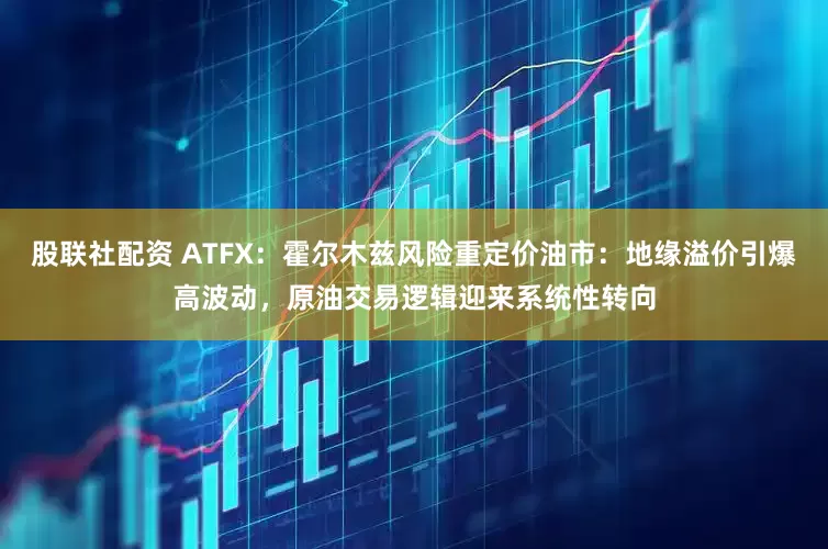 股联社配资 ATFX：霍尔木兹风险重定价油市：地缘溢价引爆高波动，原油交易逻辑迎来系统性转向