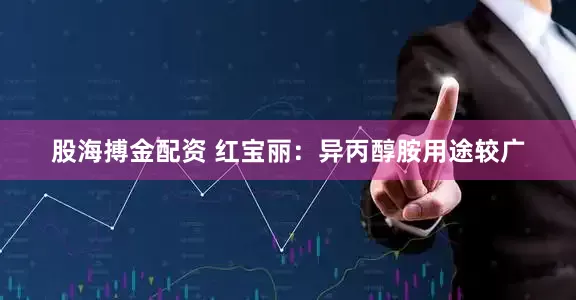 股海搏金配资 红宝丽：异丙醇胺用途较广