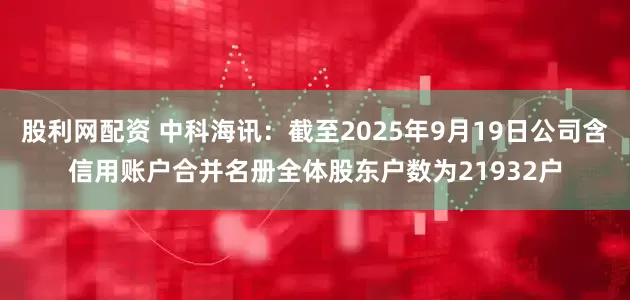 股利网配资 中科海讯：截至2025年9月19日公司含信用账户合并名册全体股东户数为21932户