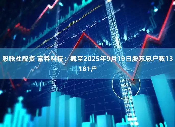 股联社配资 富特科技：截至2025年9月19日股东总户数13181户