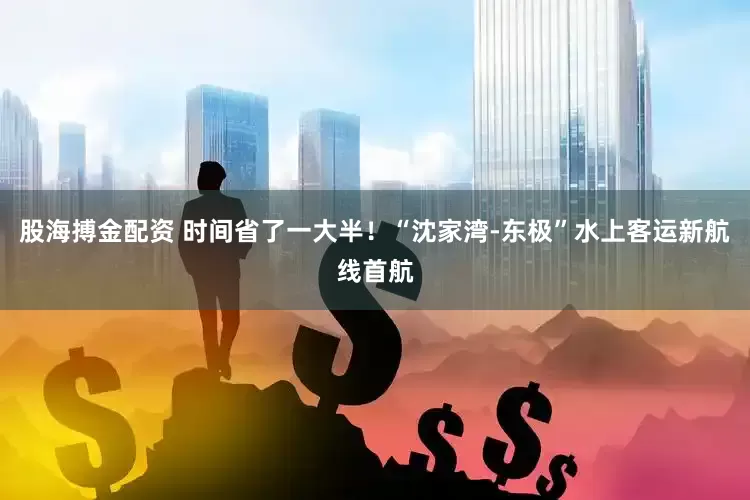 股海搏金配资 时间省了一大半！“沈家湾-东极”水上客运新航线首航