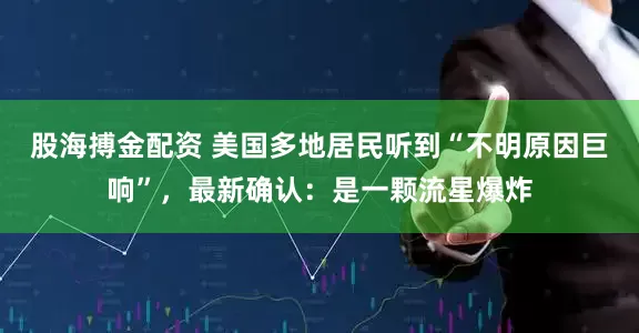 股海搏金配资 美国多地居民听到“不明原因巨响”，最新确认：是一颗流星爆炸