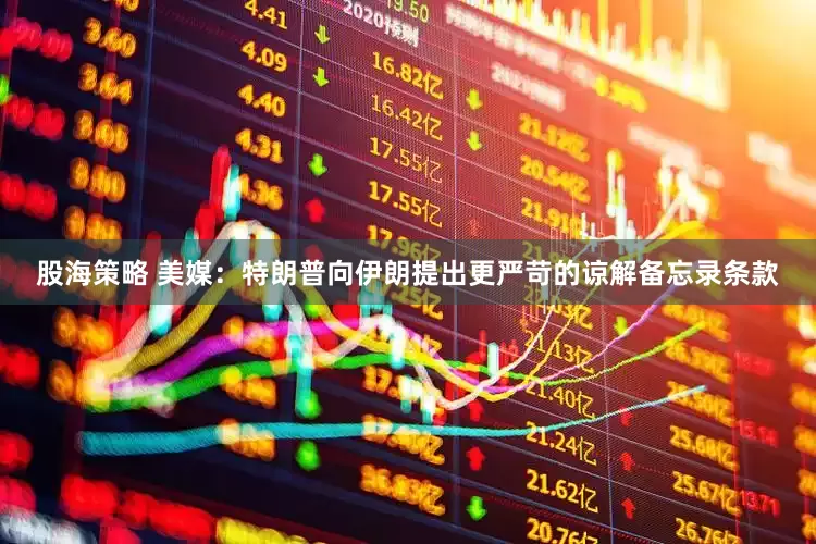 股海策略 美媒：特朗普向伊朗提出更严苛的谅解备忘录条款