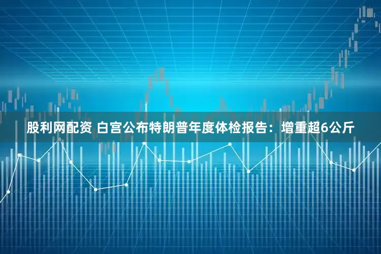 股利网配资 白宫公布特朗普年度体检报告：增重超6公斤