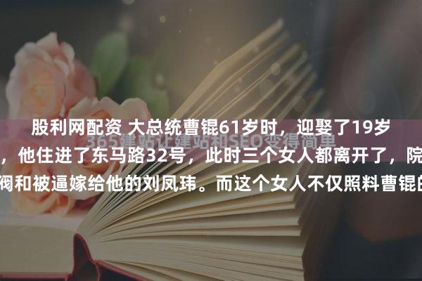 股利网配资 大总统曹锟61岁时,迎娶了19岁的刘凤玮。贿选下野后,他住进了东马路32号,此时三个女人都离开了,院子里只剩下这位老军阀和被逼嫁给他的刘凤玮。而这个女人不仅照料曹锟的生活起居,还为他守住了最后的底线。东马路32号的院子里,一棵石榴树年年秋天挂满红灯笼似的果子。这棵老树伴着刘凤玮嫁入曹家...