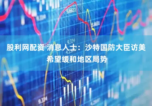 股利网配资 消息人士:沙特国防大臣访美 希望缓和地区局势