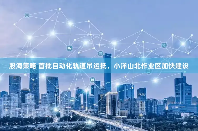 股海策略 首批自动化轨道吊运抵，小洋山北作业区加快建设