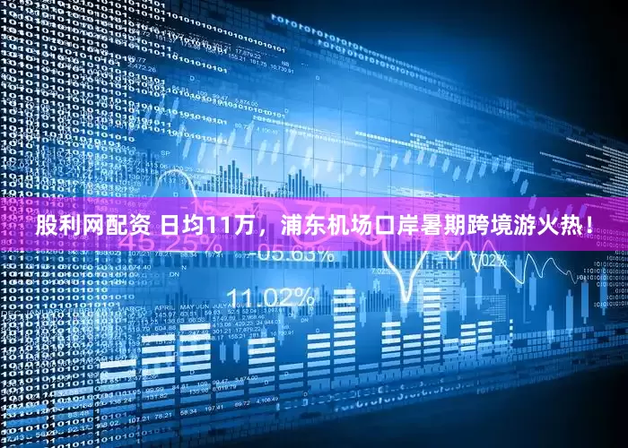 股利网配资 日均11万，浦东机场口岸暑期跨境游火热！
