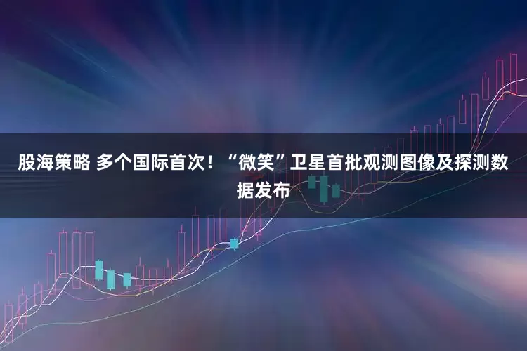 股海策略 多个国际首次！“微笑”卫星首批观测图像及探测数据发布